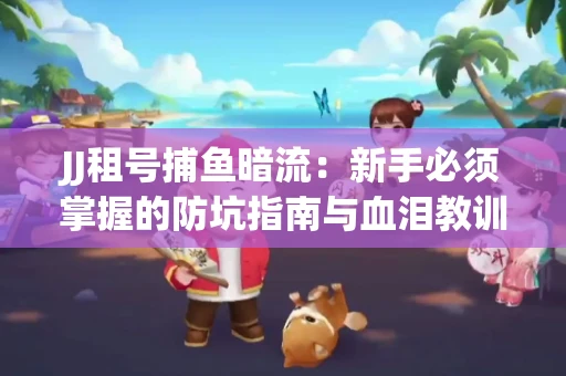 JJ租号捕鱼暗流：新手必须掌握的防坑指南与血泪教训